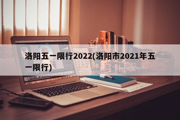 洛阳五一限行2022(洛阳市2021年五一限行)