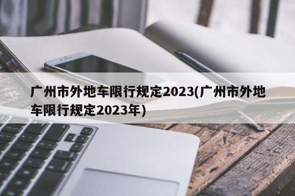 广州市外地车限行规定2023(广州市外地车限行规定2023年)