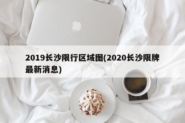 2019长沙限行区域图(2020长沙限牌最新消息)