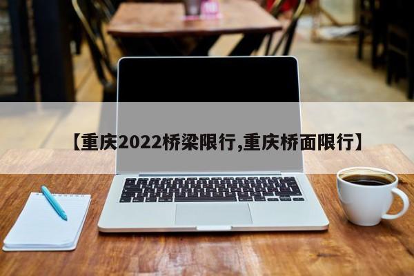 【重庆2022桥梁限行,重庆桥面限行】