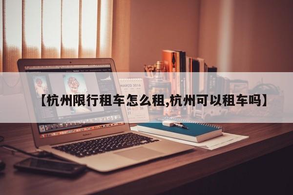 【杭州限行租车怎么租,杭州可以租车吗】