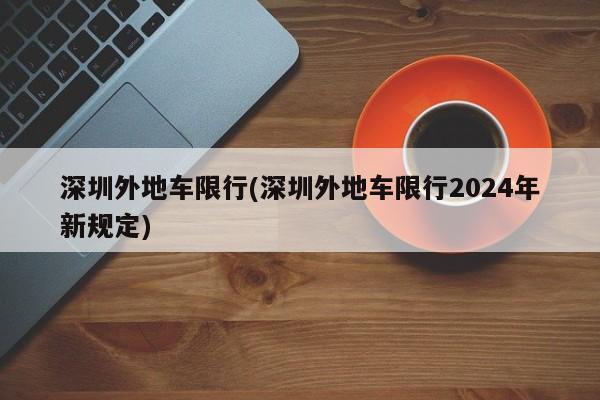 深圳外地车限行(深圳外地车限行2024年新规定)