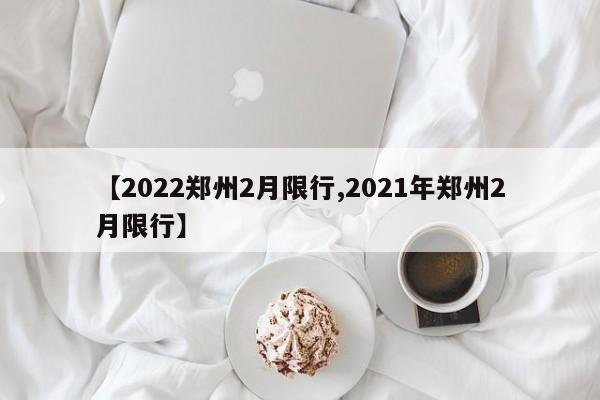 【2022郑州2月限行,2021年郑州2月限行】