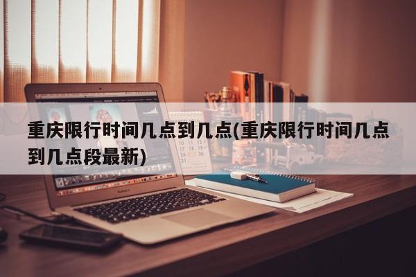 重庆限行时间几点到几点(重庆限行时间几点到几点段最新)