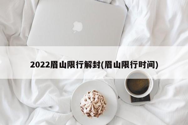 2022眉山限行解封(眉山限行时间)