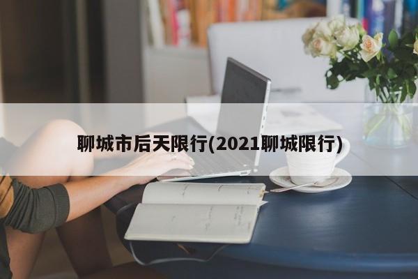 聊城市后天限行(2021聊城限行)