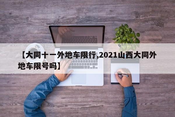 【大同十一外地车限行,2021山西大同外地车限号吗】