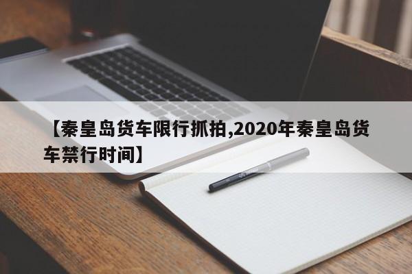 【秦皇岛货车限行抓拍,2020年秦皇岛货车禁行时间】