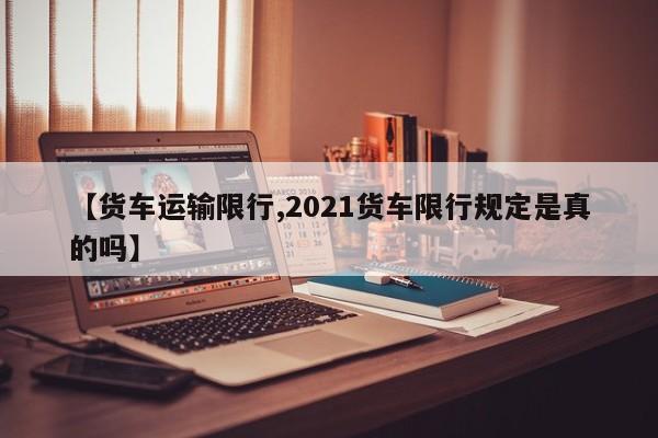 【货车运输限行,2021货车限行规定是真的吗】