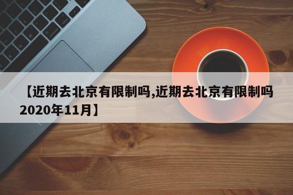 【近期去北京有限制吗,近期去北京有限制吗2020年11月】