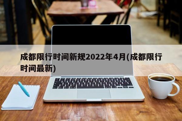 成都限行时间新规2022年4月(成都限行时间最新)