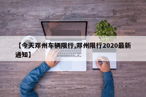 【今天邓州车辆限行,邓州限行2020最新通知】