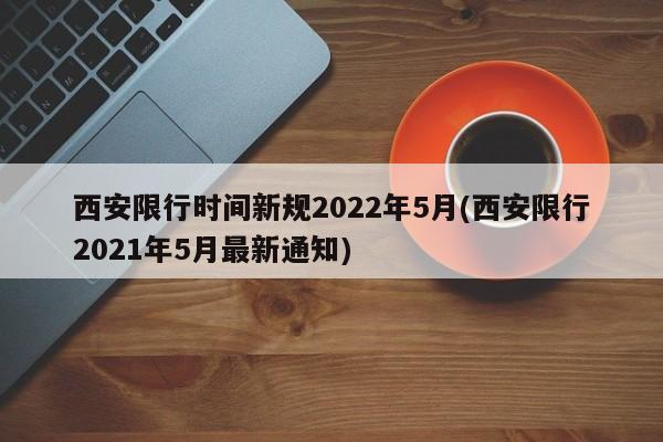 西安限行时间新规2022年5月(西安限行2021年5月最新通知)