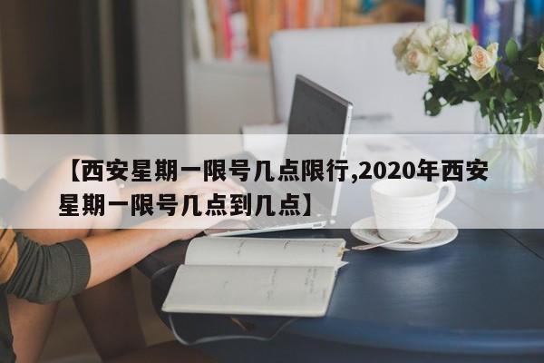 【西安星期一限号几点限行,2020年西安星期一限号几点到几点】