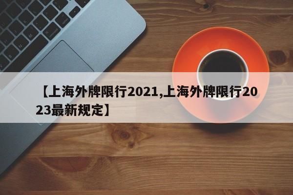 【上海外牌限行2021,上海外牌限行2023最新规定】