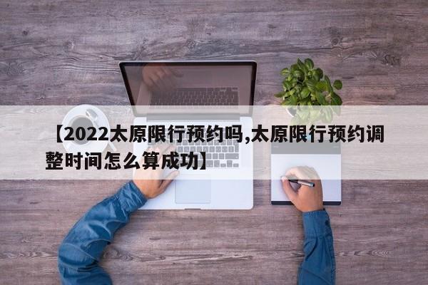 【2022太原限行预约吗,太原限行预约调整时间怎么算成功】