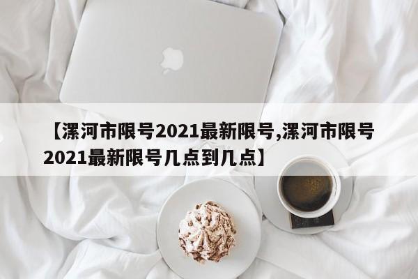 【漯河市限号2021最新限号,漯河市限号2021最新限号几点到几点】