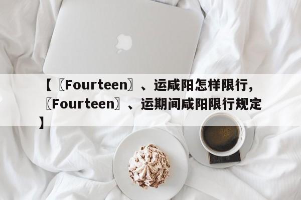 【〖Fourteen〗、运咸阳怎样限行,〖Fourteen〗、运期间咸阳限行规定】