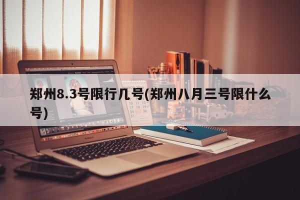 郑州8.3号限行几号(郑州八月三号限什么号)