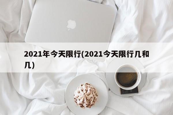 2021年今天限行(2021今天限行几和几)