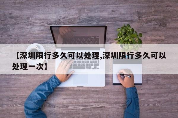 【深圳限行多久可以处理,深圳限行多久可以处理一次】