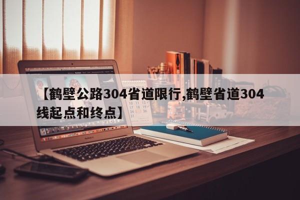 【鹤壁公路304省道限行,鹤壁省道304线起点和终点】