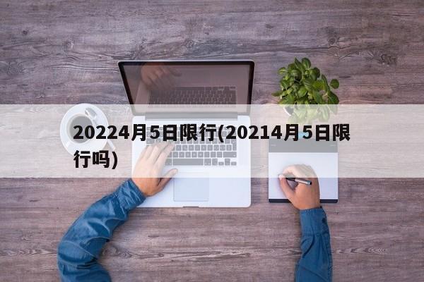 20224月5日限行(20214月5日限行吗)