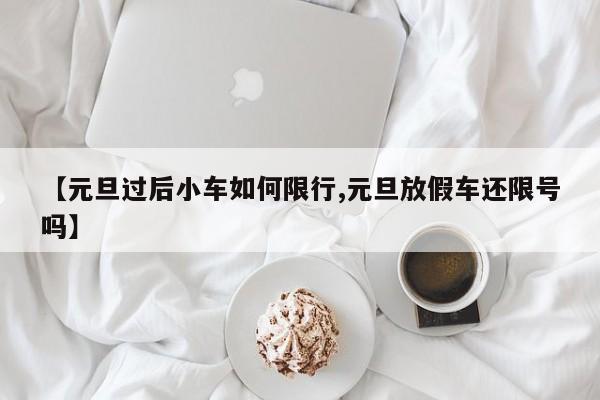 【元旦过后小车如何限行,元旦放假车还限号吗】