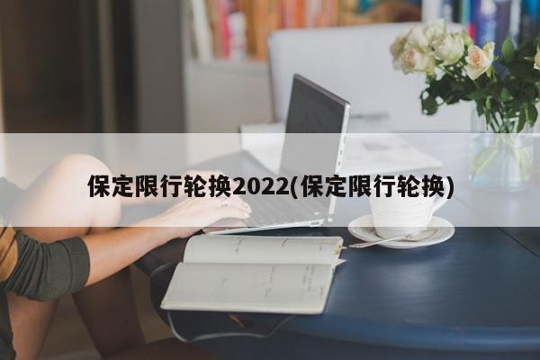 保定限行轮换2022(保定限行轮换)