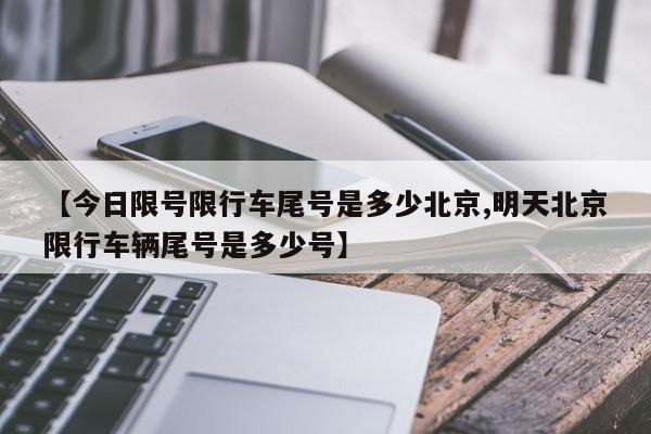 【今日限号限行车尾号是多少北京,明天北京限行车辆尾号是多少号】