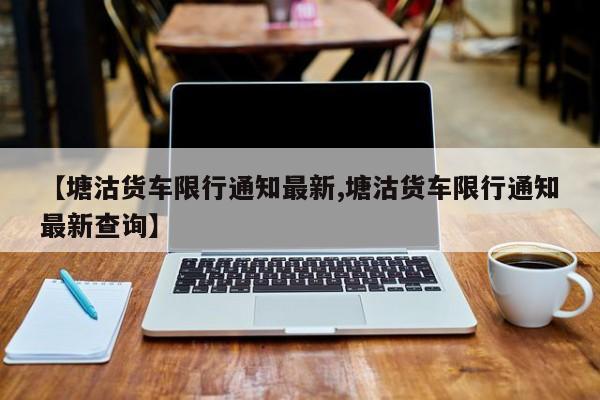 【塘沽货车限行通知最新,塘沽货车限行通知最新查询】