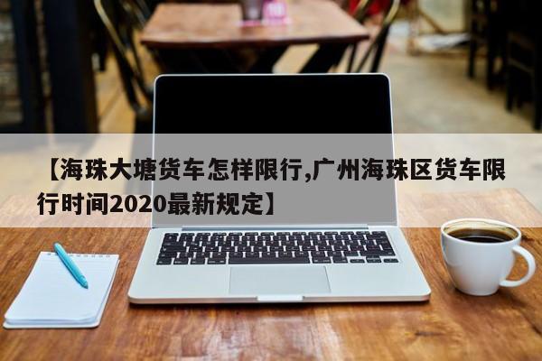 【海珠大塘货车怎样限行,广州海珠区货车限行时间2020最新规定】