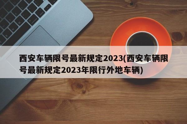 西安车辆限号最新规定2023(西安车辆限号最新规定2023年限行外地车辆)