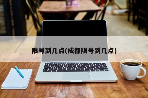 限号到几点(成都限号到几点)