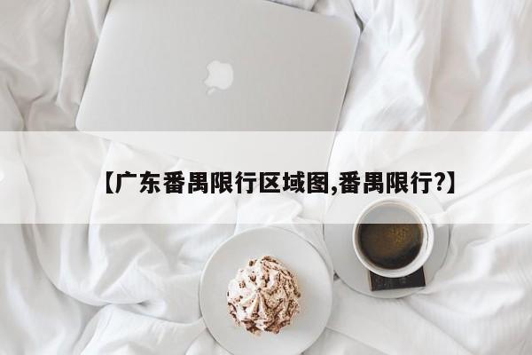 【广东番禺限行区域图,番禺限行?】