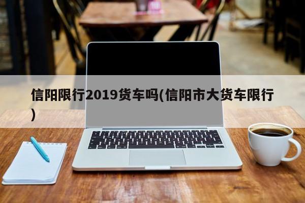 信阳限行2019货车吗(信阳市大货车限行)