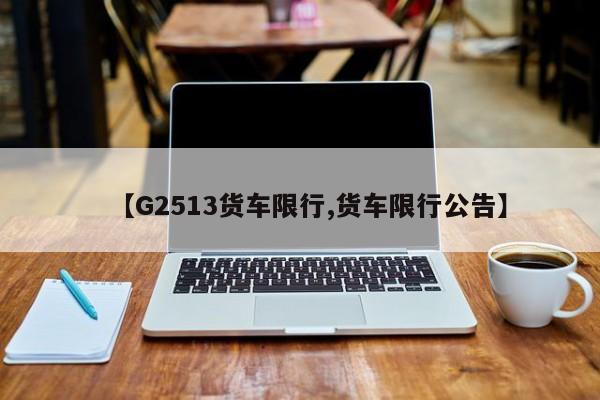 【G2513货车限行,货车限行公告】