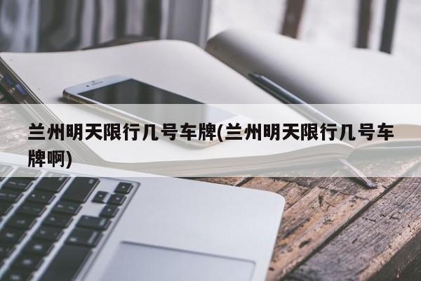 兰州明天限行几号车牌(兰州明天限行几号车牌啊)