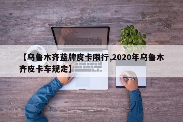 【乌鲁木齐蓝牌皮卡限行,2020年乌鲁木齐皮卡车规定】