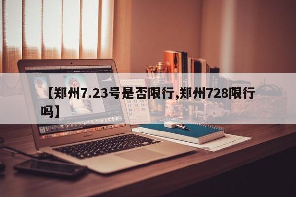 【郑州7.23号是否限行,郑州728限行吗】