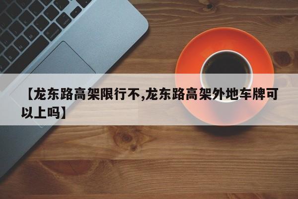 【龙东路高架限行不,龙东路高架外地车牌可以上吗】