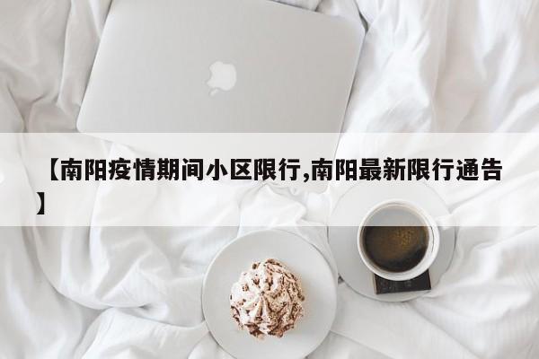 【南阳疫情期间小区限行,南阳最新限行通告】