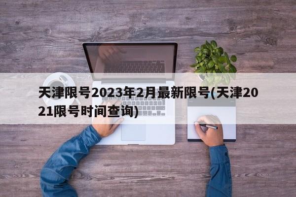 天津限号2023年2月最新限号(天津2021限号时间查询)