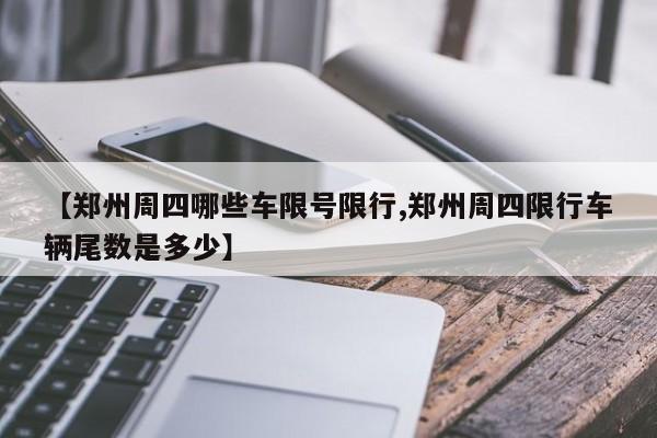 【郑州周四哪些车限号限行,郑州周四限行车辆尾数是多少】