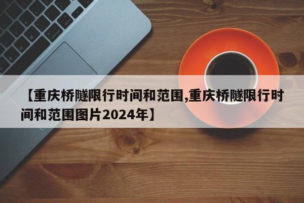 【重庆桥隧限行时间和范围,重庆桥隧限行时间和范围图片2024年】