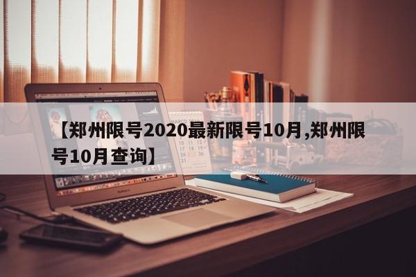 【郑州限号2020最新限号10月,郑州限号10月查询】