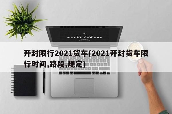 开封限行2021货车(2021开封货车限行时间,路段,规定)