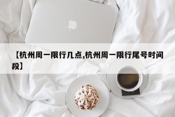 【杭州周一限行几点,杭州周一限行尾号时间段】