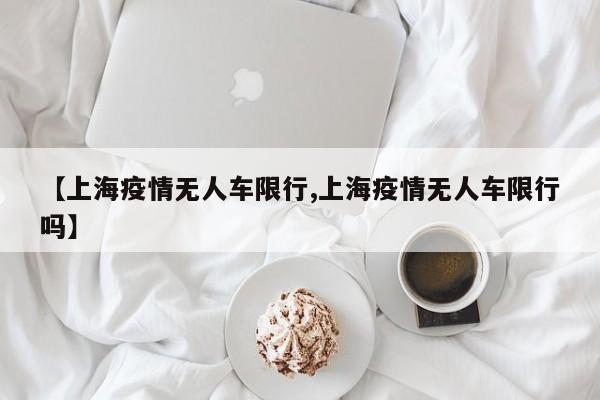 【上海疫情无人车限行,上海疫情无人车限行吗】