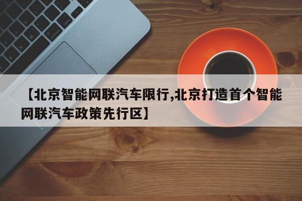 【北京智能网联汽车限行,北京打造首个智能网联汽车政策先行区】